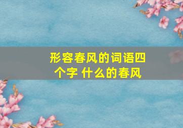 形容春风的词语四个字 什么的春风